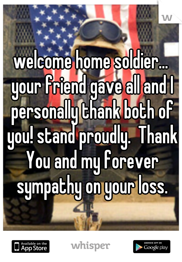 welcome home soldier... your friend gave all and I personally thank both of you! stand proudly.  Thank You and my forever sympathy on your loss.