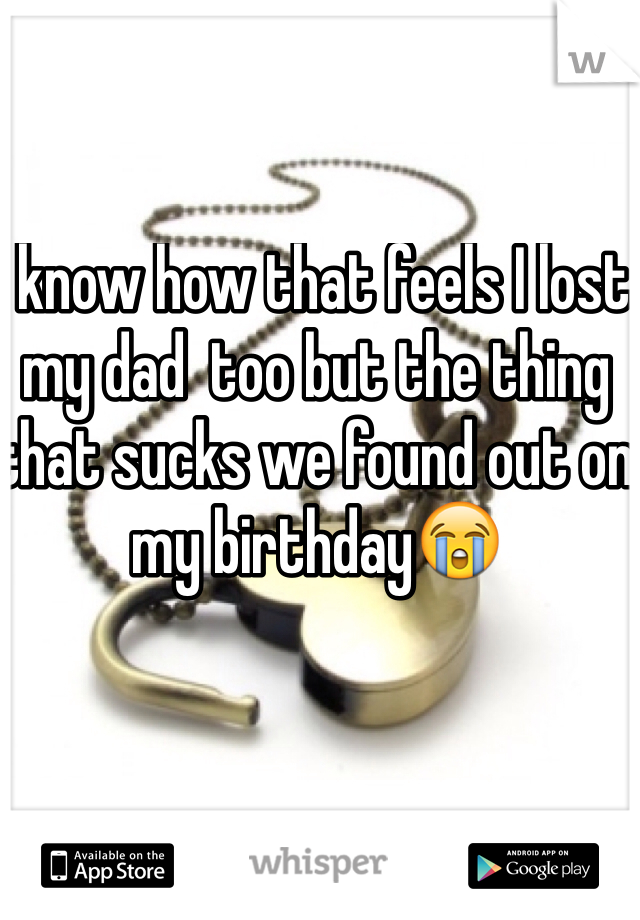 I know how that feels I lost my dad  too but the thing that sucks we found out on my birthday😭