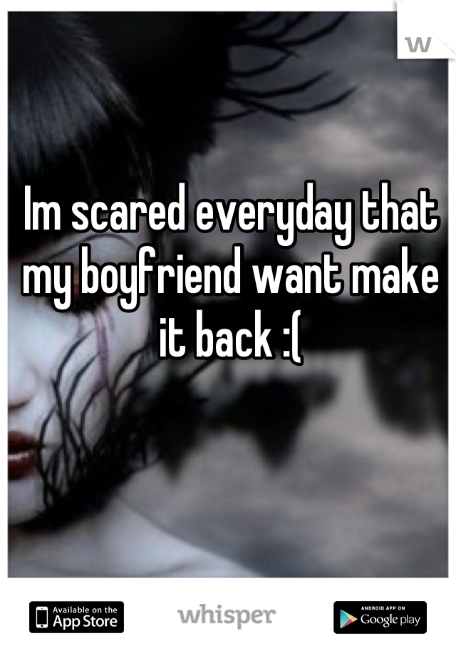 Im scared everyday that my boyfriend want make it back :(