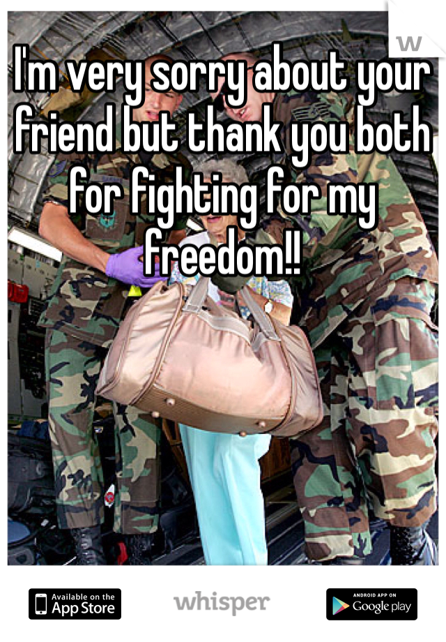 I'm very sorry about your friend but thank you both for fighting for my freedom!! 