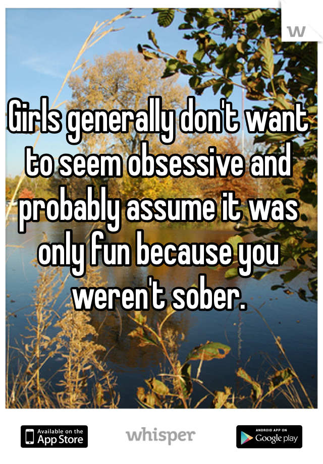 Girls generally don't want to seem obsessive and probably assume it was only fun because you weren't sober.