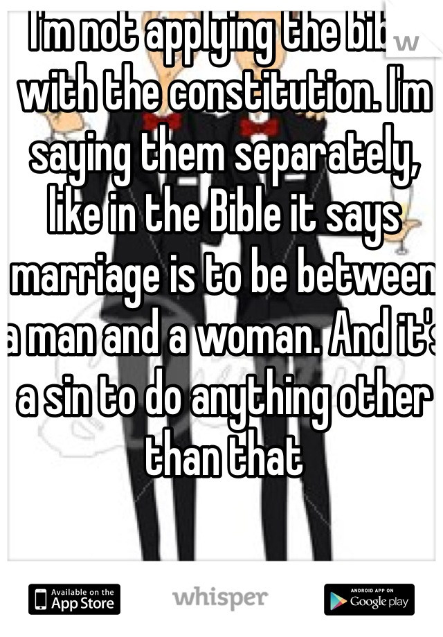 I'm not applying the bible with the constitution. I'm saying them separately, like in the Bible it says marriage is to be between a man and a woman. And it's a sin to do anything other than that 