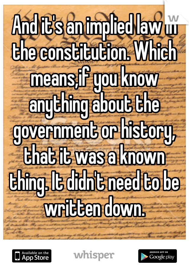 And it's an implied law in the constitution. Which means,if you know anything about the government or history, that it was a known thing. It didn't need to be written down. 