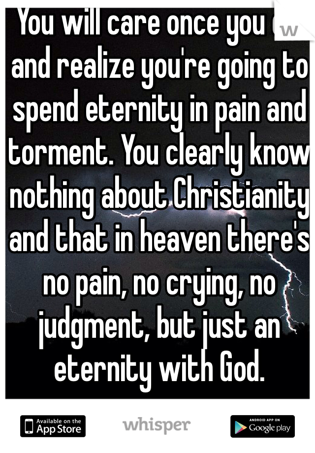 You will care once you die and realize you're going to spend eternity in pain and torment. You clearly know nothing about Christianity and that in heaven there's no pain, no crying, no judgment, but just an eternity with God.