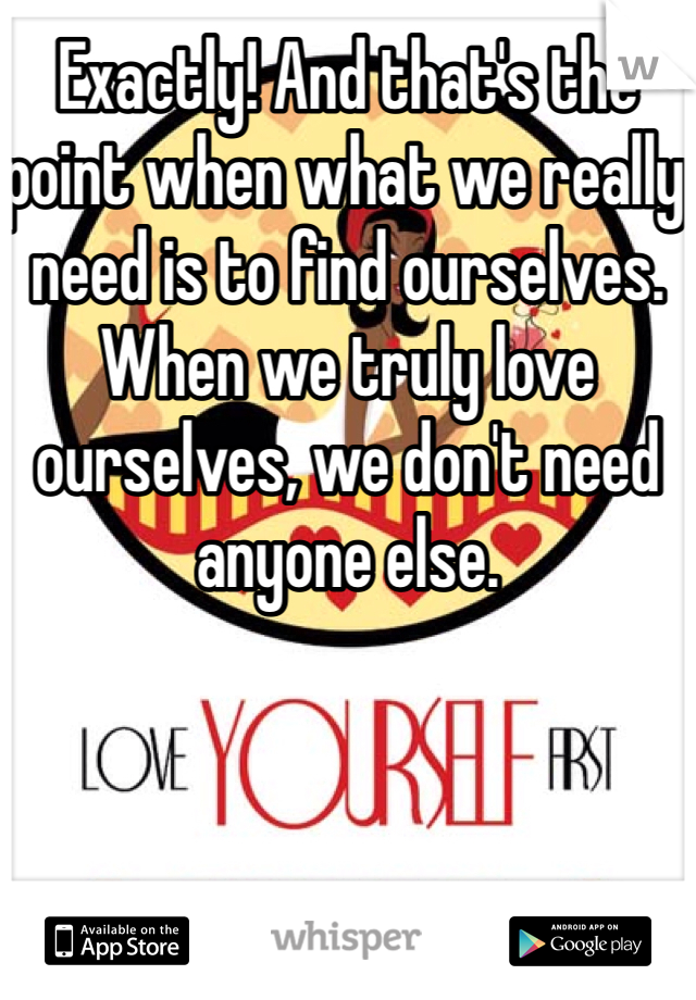 Exactly! And that's the point when what we really need is to find ourselves. When we truly love ourselves, we don't need anyone else.