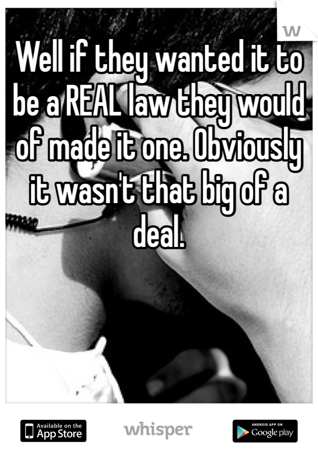 Well if they wanted it to be a REAL law they would of made it one. Obviously it wasn't that big of a deal. 