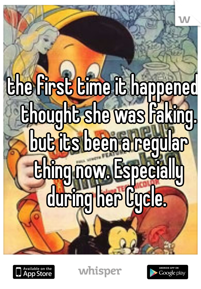 the first time it happened I thought she was faking. but its been a regular thing now. Especially during her Cycle. 