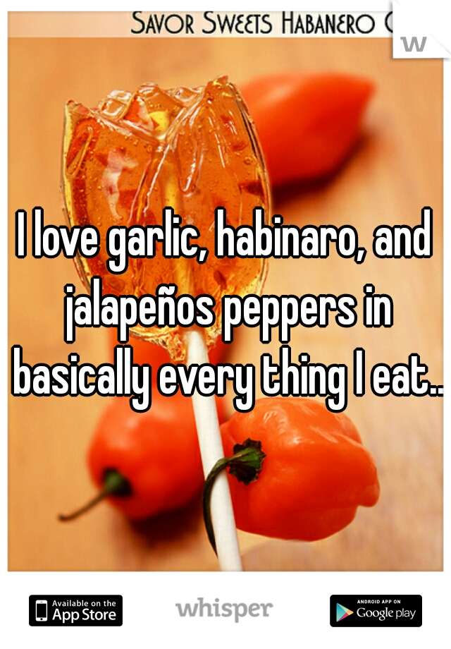 I love garlic, habinaro, and jalapeños peppers in basically every thing I eat...