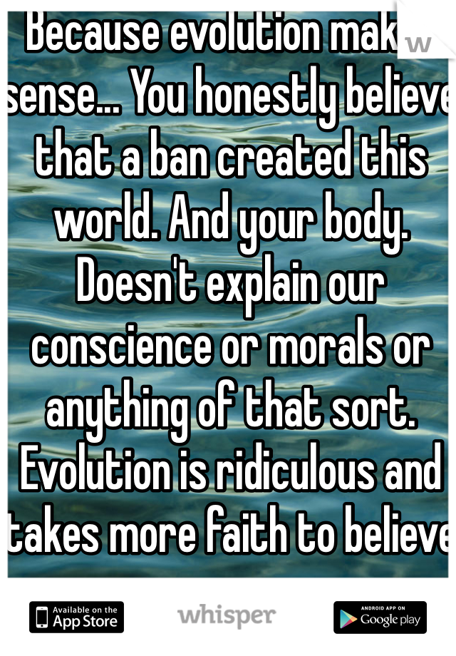 Because evolution makes sense... You honestly believe that a ban created this world. And your body. Doesn't explain our conscience or morals or anything of that sort. Evolution is ridiculous and takes more faith to believe 