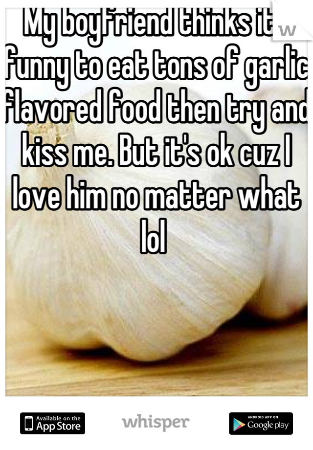 My boyfriend thinks its funny to eat tons of garlic flavored food then try and kiss me. But it's ok cuz I love him no matter what lol 