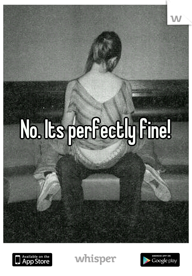 No. Its perfectly fine!