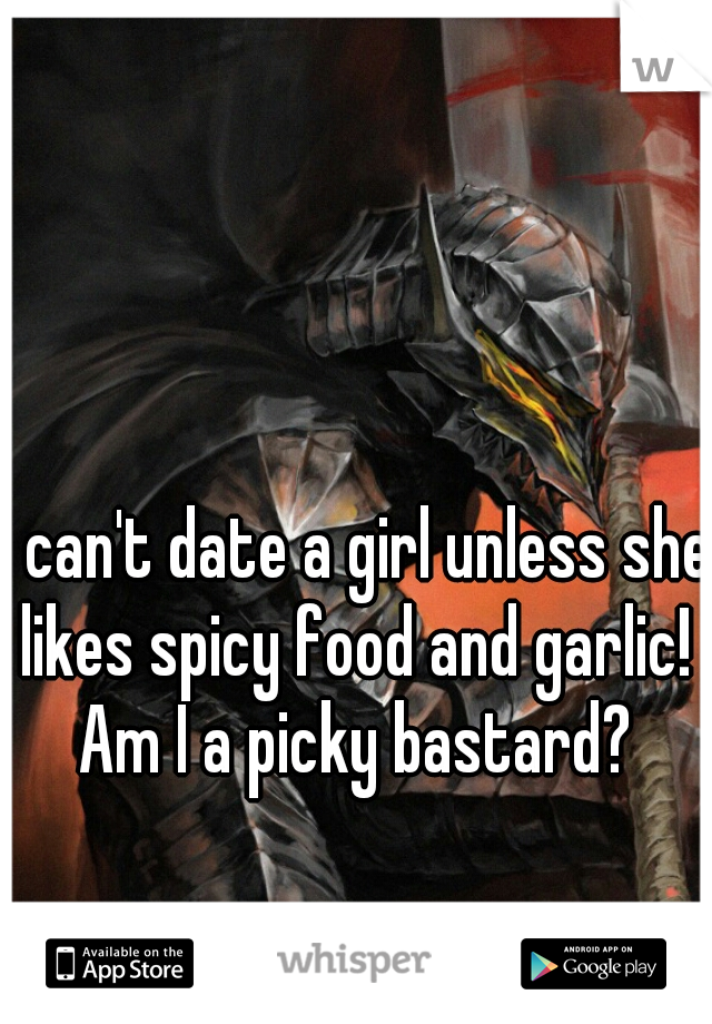 I can't date a girl unless she likes spicy food and garlic!  Am I a picky bastard? 