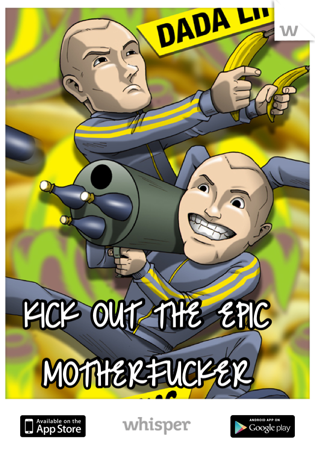 KICK OUT THE EPIC MOTHERFUCKER
