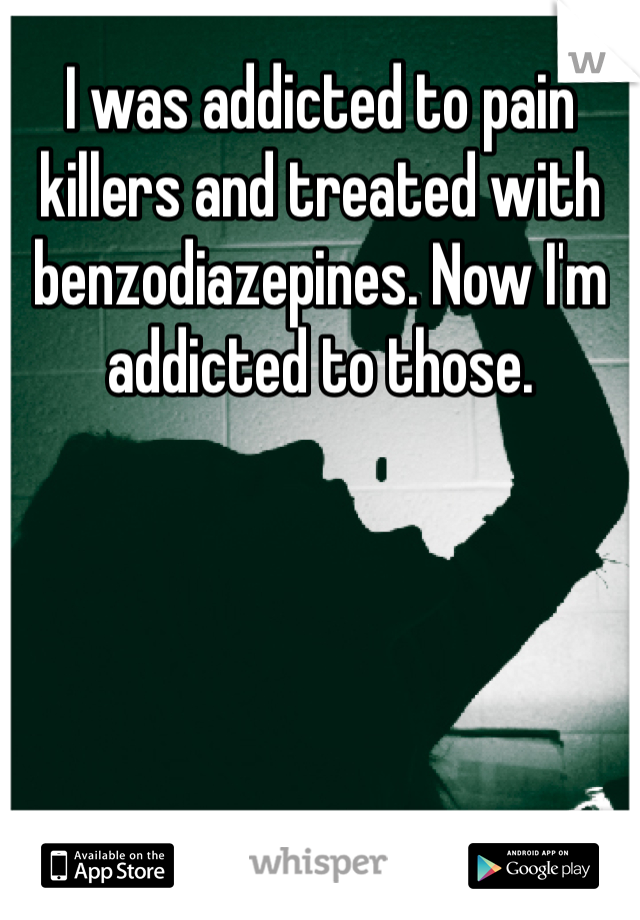 I was addicted to pain killers and treated with benzodiazepines. Now I'm addicted to those.