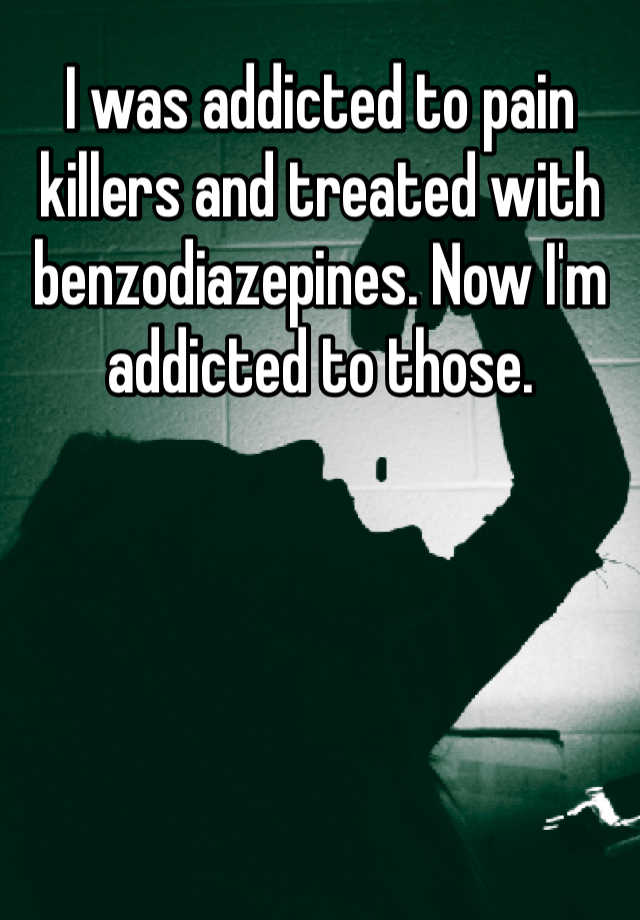 I was addicted to pain killers and treated with benzodiazepines. Now I'm addicted to those.