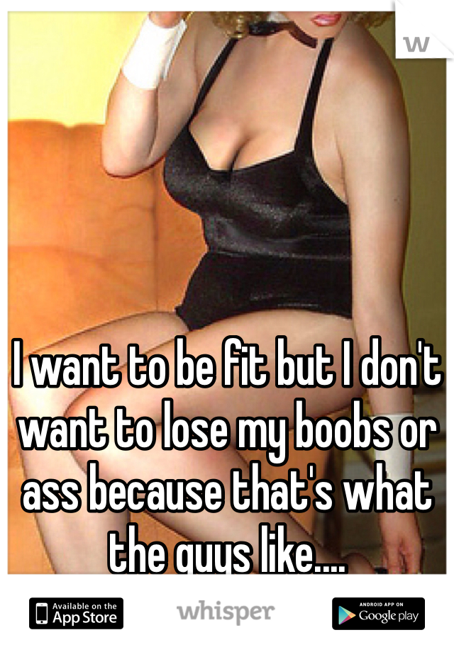 I want to be fit but I don't want to lose my boobs or ass because that's what the guys like.... 