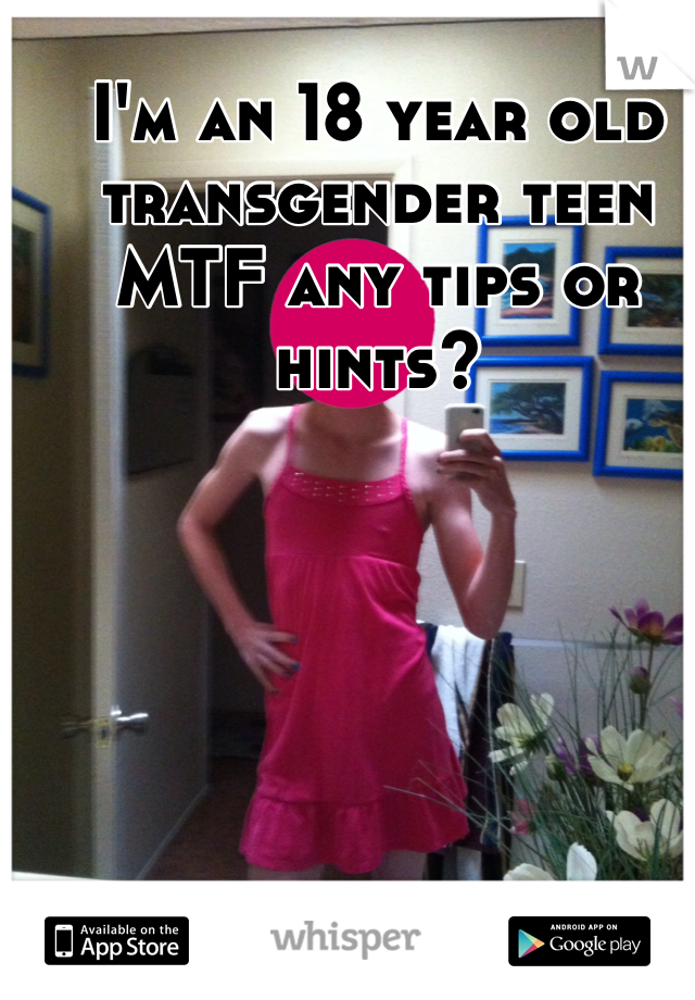 I'm an 18 year old transgender teen MTF any tips or hints?