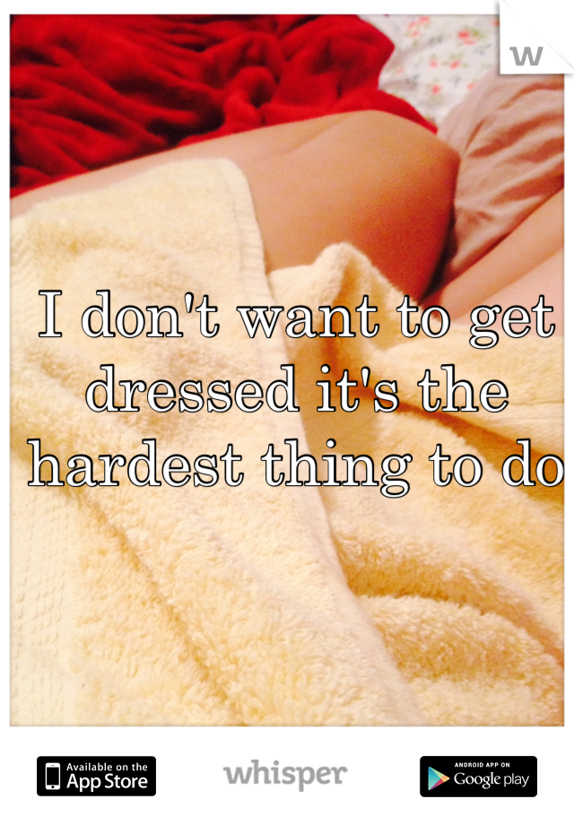 I don't want to get dressed it's the hardest thing to do