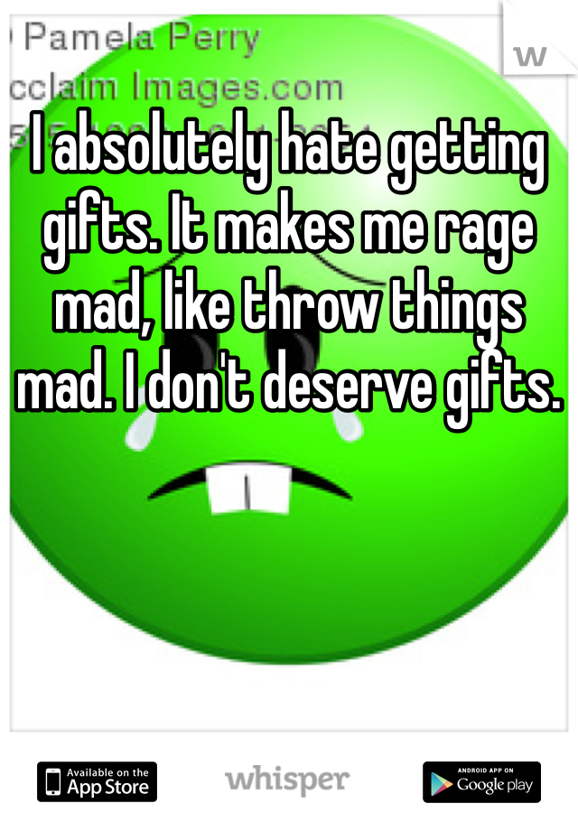 I absolutely hate getting gifts. It makes me rage mad, like throw things mad. I don't deserve gifts.
