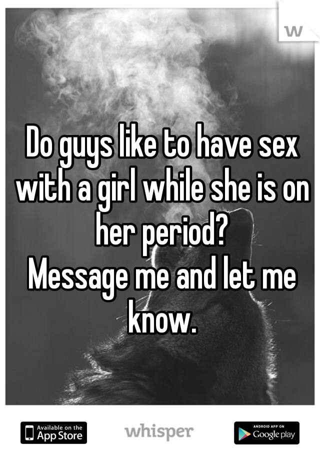 Do guys like to have sex with a girl while she is on her period? 
Message me and let me know. 
