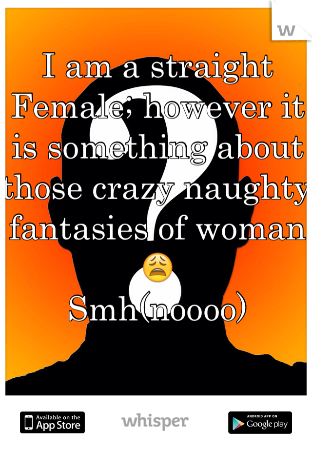 I am a straight Female; however it is something about those crazy naughty fantasies of woman😩
Smh(noooo)