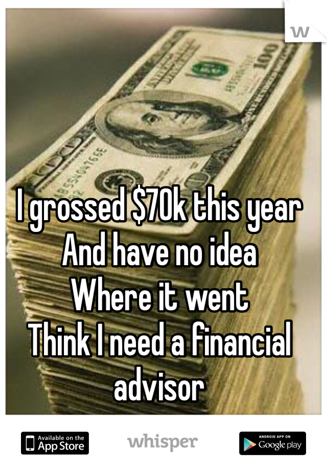 I grossed $70k this year
And have no idea 
Where it went
Think I need a financial advisor 