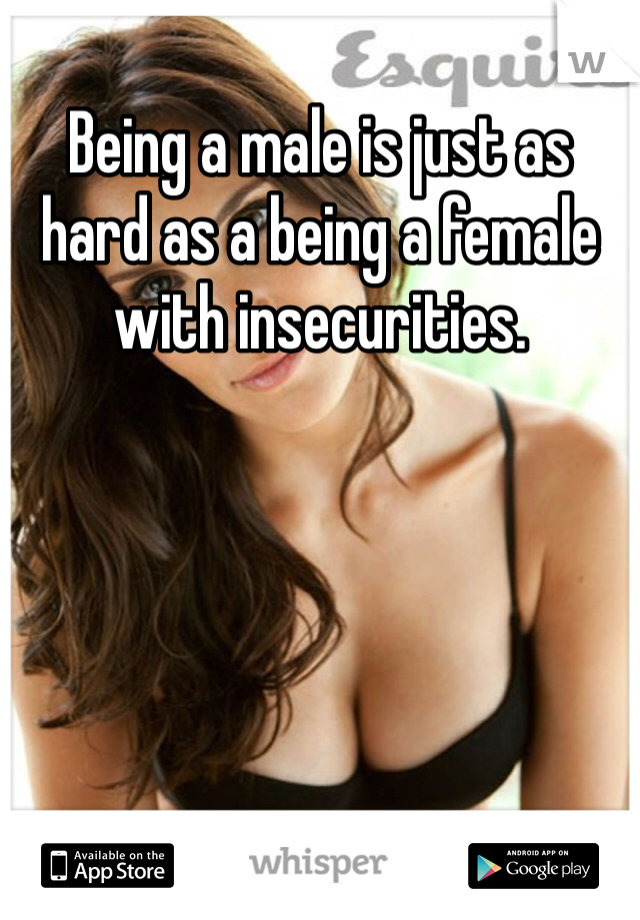 Being a male is just as hard as a being a female with insecurities. 
