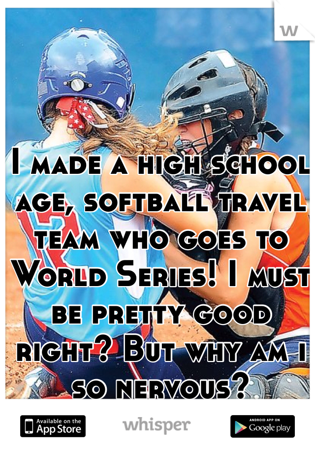 I made a high school age, softball travel team who goes to World Series! I must be pretty good right? But why am i so nervous? 
This sport is my life! 
