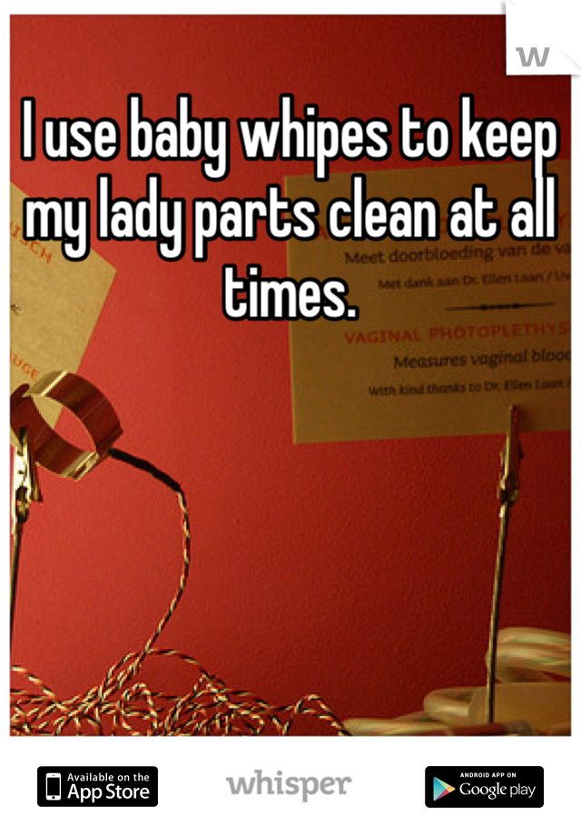 I use baby whipes to keep my lady parts clean at all times. 