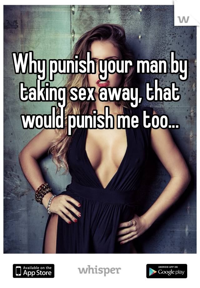 Why punish your man by taking sex away, that would punish me too... 