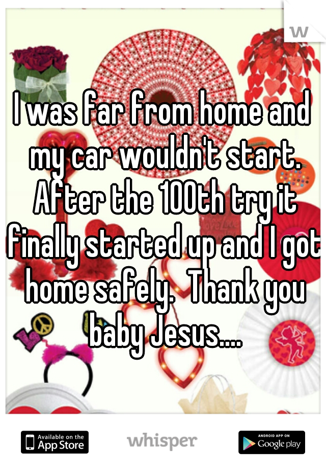 I was far from home and my car wouldn't start. After the 100th try it finally started up and I got home safely.  Thank you baby Jesus....
