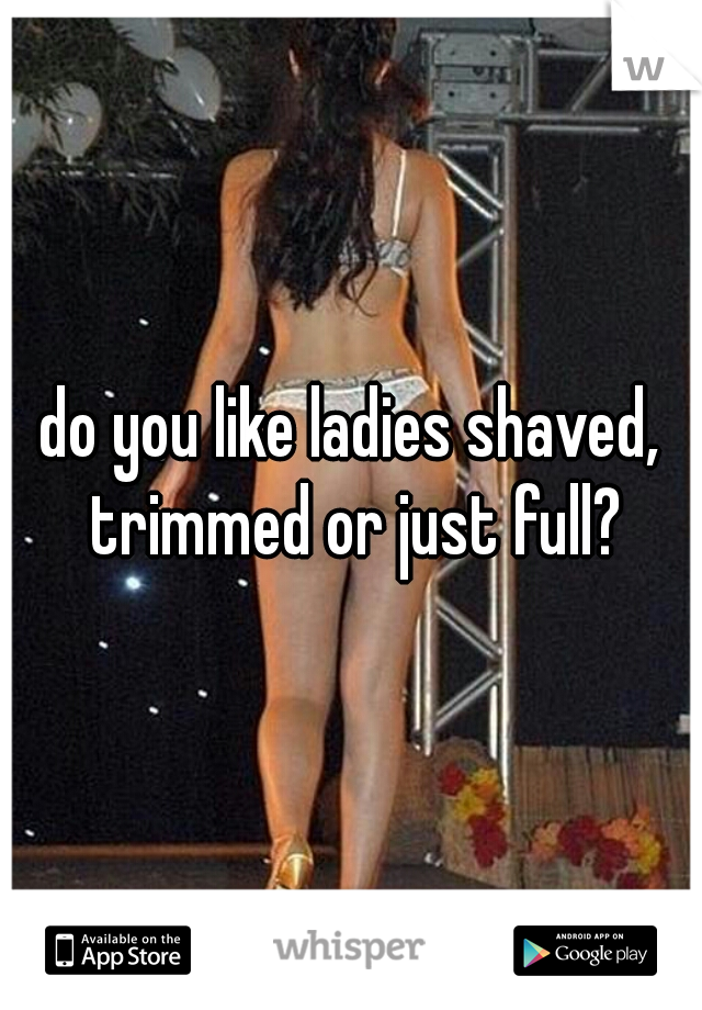 do you like ladies shaved, trimmed or just full?