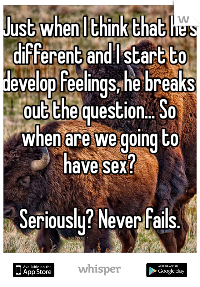 Just when I think that he's different and I start to develop feelings, he breaks out the question... So when are we going to have sex? 

Seriously? Never fails.
