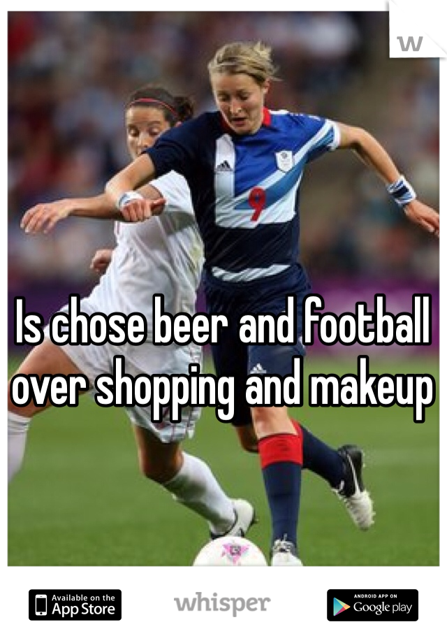 Is chose beer and football over shopping and makeup 