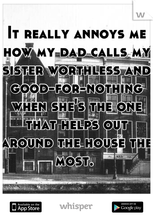 It really annoys me how my dad calls my sister worthless and good-for-nothing when she's the one that helps out around the house the most. 