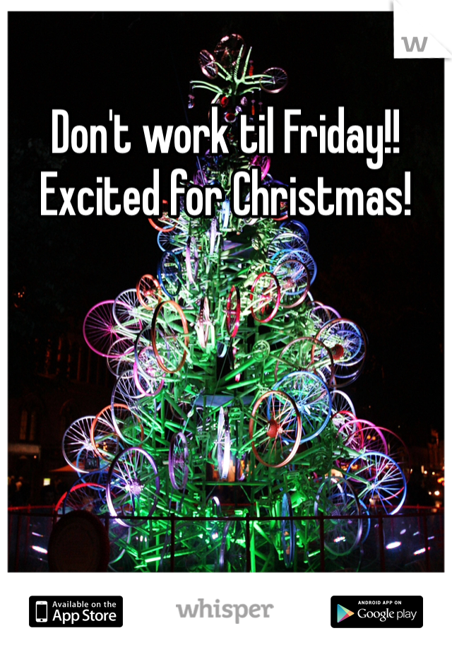 Don't work til Friday!! Excited for Christmas!