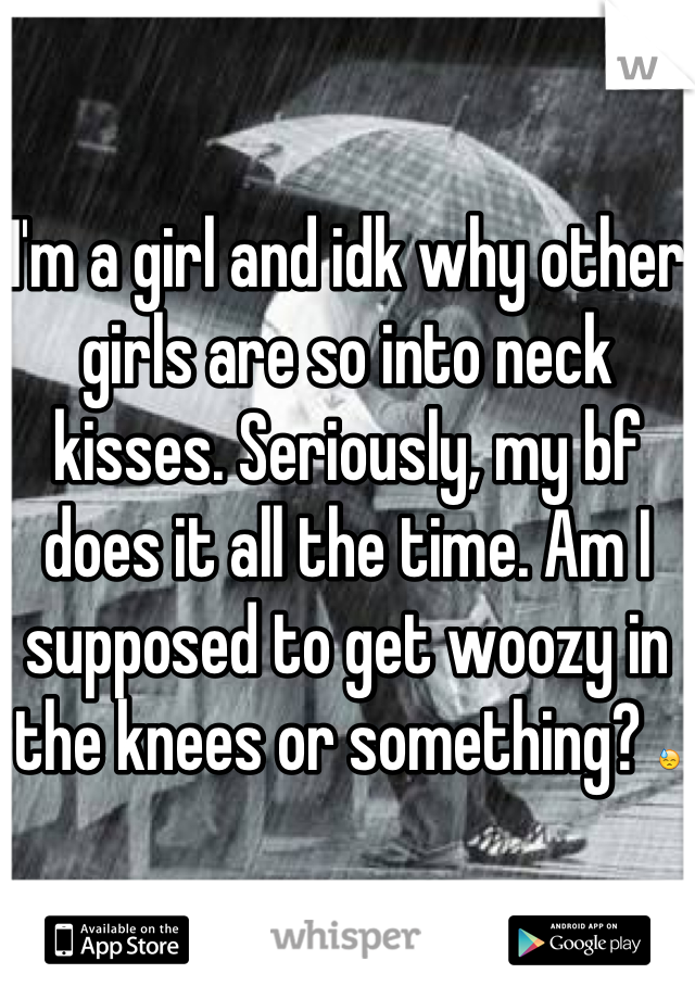 
I'm a girl and idk why other girls are so into neck kisses. Seriously, my bf does it all the time. Am I supposed to get woozy in the knees or something? 😓