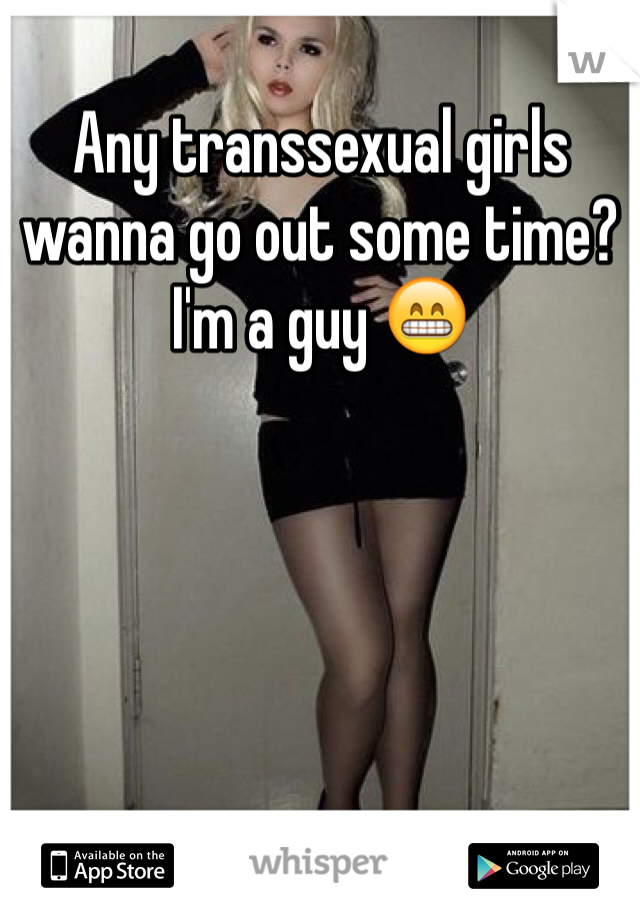 Any transsexual girls wanna go out some time? I'm a guy 😁