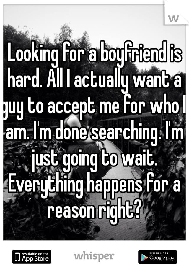Looking for a boyfriend is hard. All I actually want a guy to accept me for who I am. I'm done searching. I'm just going to wait. Everything happens for a reason right? 