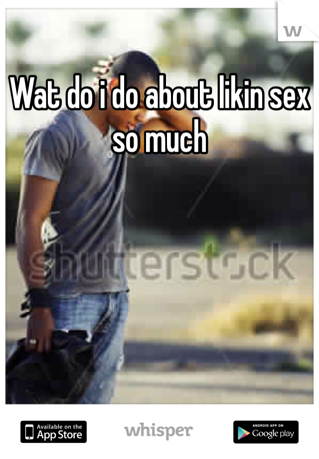 Wat do i do about likin sex so much 