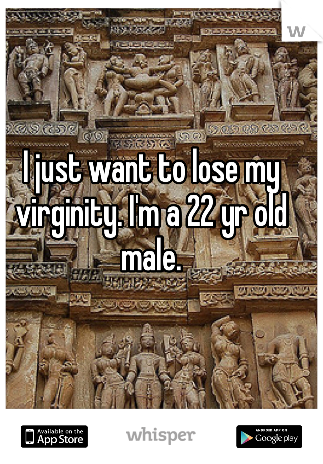 I just want to lose my virginity. I'm a 22 yr old male. 