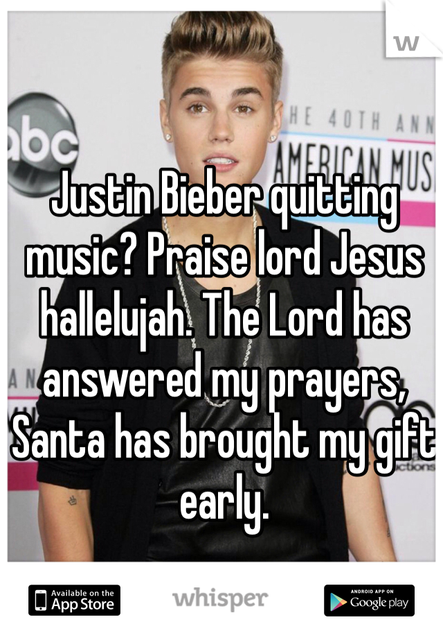 Justin Bieber quitting music? Praise lord Jesus hallelujah. The Lord has answered my prayers, Santa has brought my gift early. 