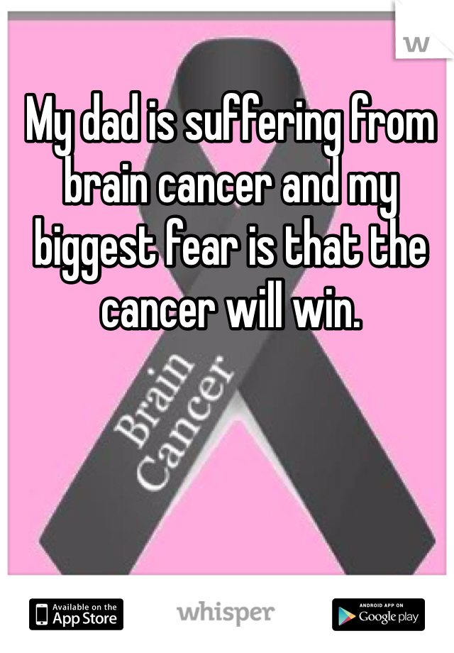 My dad is suffering from brain cancer and my biggest fear is that the cancer will win.