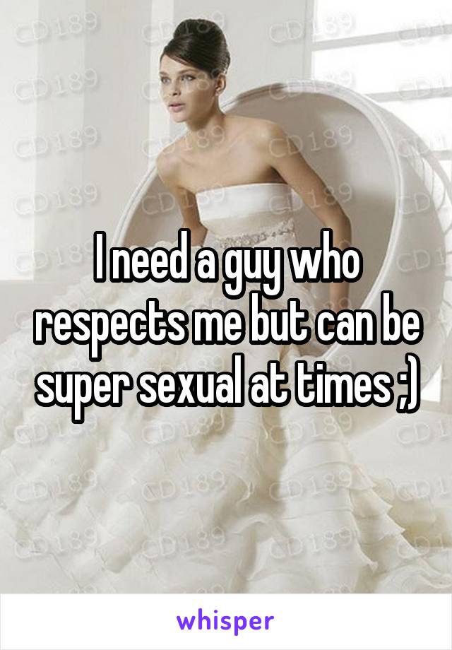 I need a guy who respects me but can be super sexual at times ;)