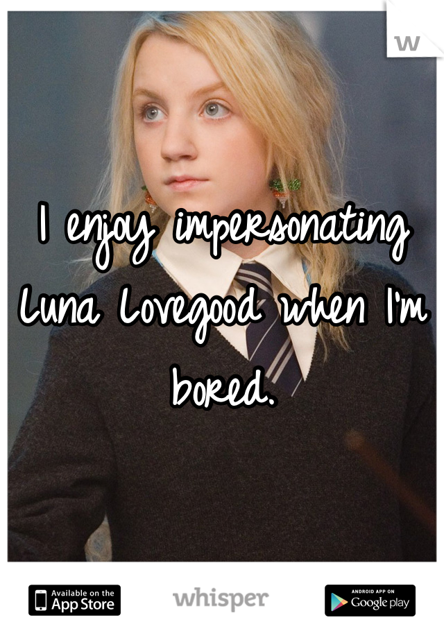 I enjoy impersonating Luna Lovegood when I'm bored.