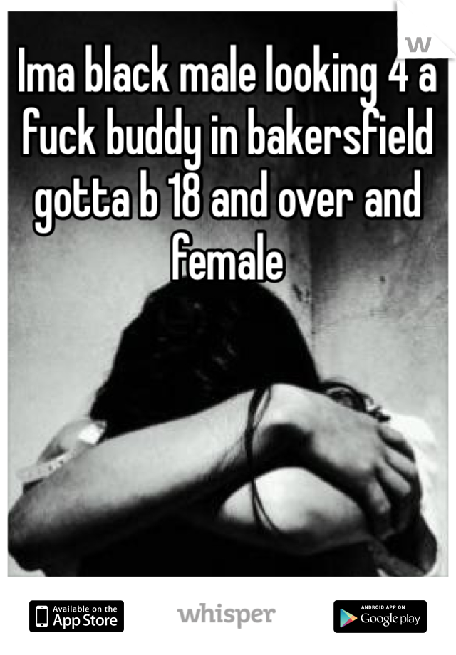 Ima black male looking 4 a fuck buddy in bakersfield gotta b 18 and over and female 