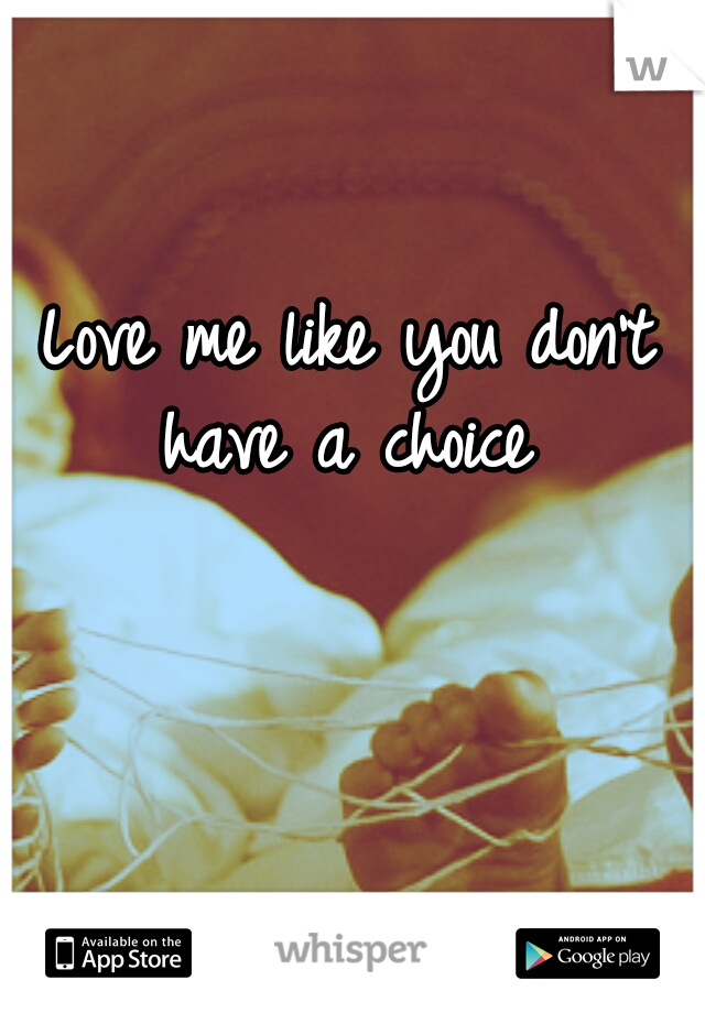 Love me like you don't have a choice 