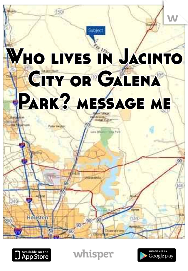 Who lives in Jacinto City or Galena Park? message me 