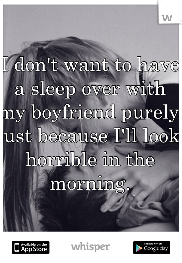 I don't want to have a sleep over with my boyfriend purely just because I'll look horrible in the morning.