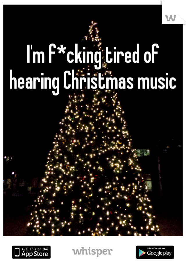 I'm f*cking tired of hearing Christmas music
